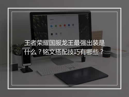 王者荣耀国服龙王最强出装是什么？铭文搭配技巧有哪些？