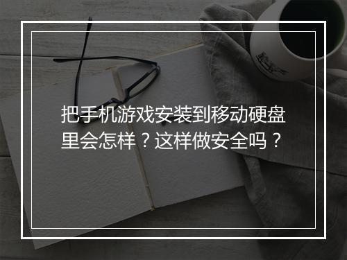 把手机游戏安装到移动硬盘里会怎样？这样做安全吗？