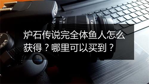 炉石传说完全体鱼人怎么获得？哪里可以买到？