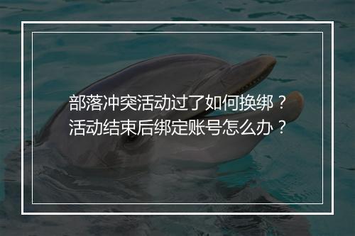部落冲突活动过了如何换绑？活动结束后绑定账号怎么办？