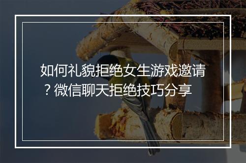 如何礼貌拒绝女生游戏邀请？微信聊天拒绝技巧分享