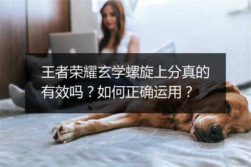 王者荣耀玄学螺旋上分真的有效吗？如何正确运用？