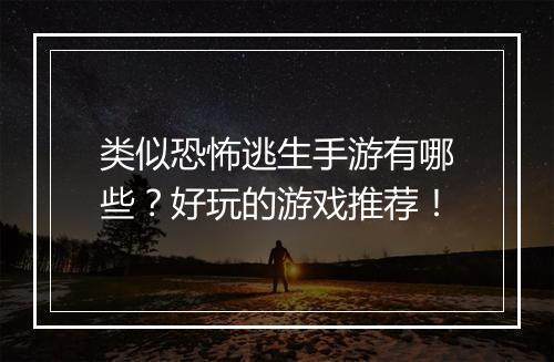 类似恐怖逃生手游有哪些？好玩的游戏推荐！