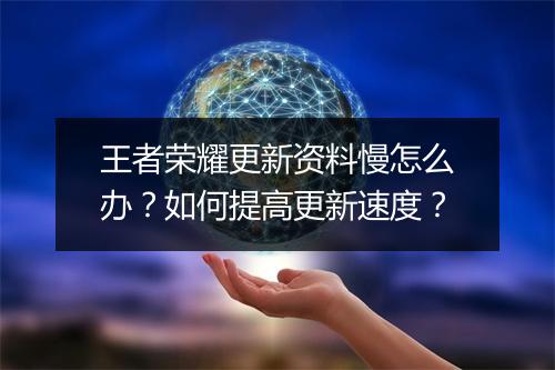 王者荣耀更新资料慢怎么办？如何提高更新速度？