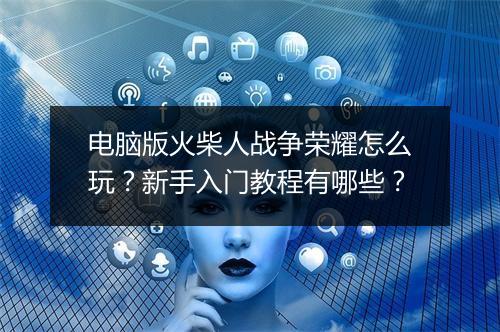 电脑版火柴人战争荣耀怎么玩？新手入门教程有哪些？