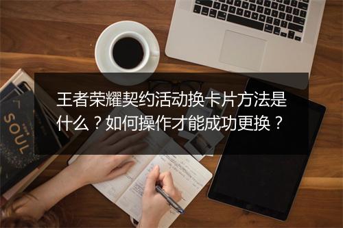 王者荣耀契约活动换卡片方法是什么？如何操作才能成功更换？
