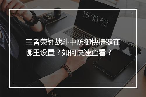 王者荣耀战斗中防御快捷键在哪里设置？如何快速查看？
