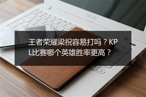 王者荣耀梁祝容易打吗？KPL比赛哪个英雄胜率更高？