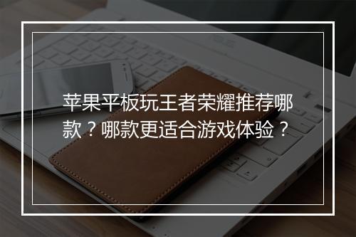 苹果平板玩王者荣耀推荐哪款？哪款更适合游戏体验？