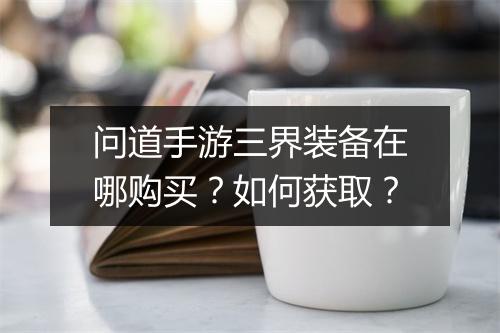 问道手游三界装备在哪购买？如何获取？