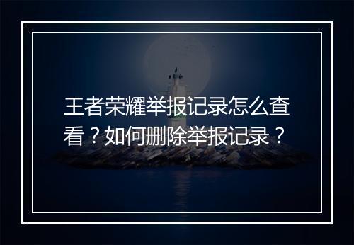 王者荣耀举报记录怎么查看？如何删除举报记录？