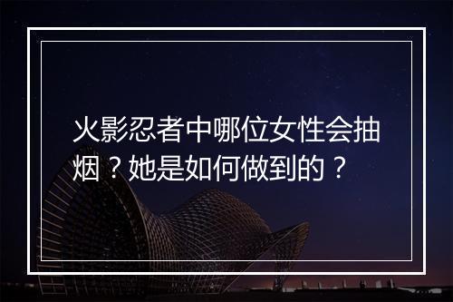 火影忍者中哪位女性会抽烟？她是如何做到的？