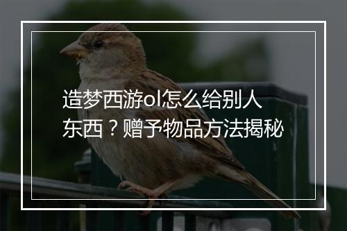 造梦西游ol怎么给别人东西?赠予物品方法揭秘