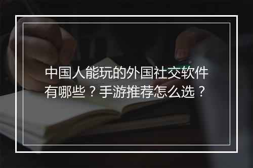 中国人能玩的外国社交软件有哪些？手游推荐怎么选？