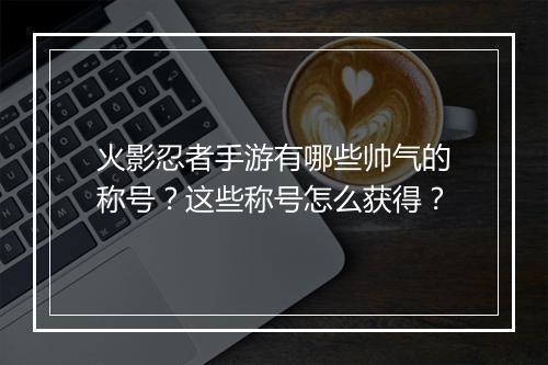 火影忍者手游有哪些帅气的称号？这些称号怎么获得？