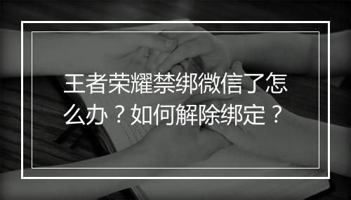 王者荣耀禁绑微信了怎么办？如何解除绑定？
