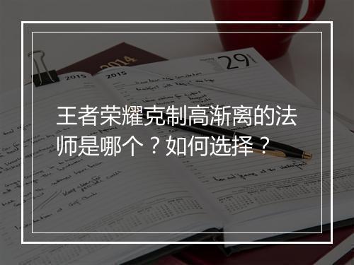 王者荣耀克制高渐离的法师是哪个？如何选择？