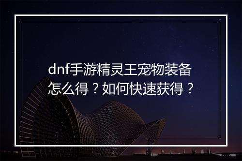 dnf手游精灵王宠物装备怎么得？如何快速获得？
