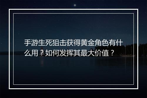 手游生死狙击获得黄金角色有什么用？如何发挥其最大价值？
