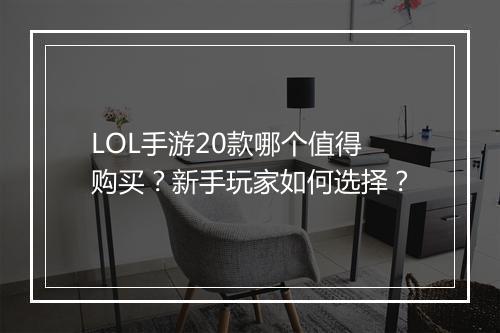 LOL手游20款哪个值得购买？新手玩家如何选择？