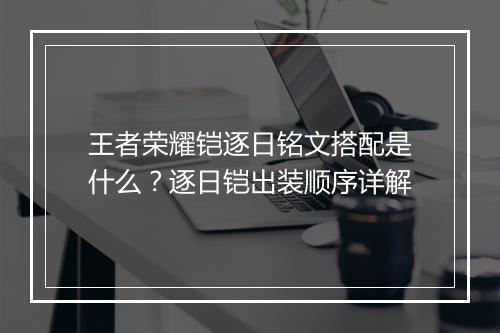 王者荣耀铠逐日铭文搭配是什么？逐日铠出装顺序详解