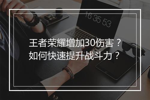 王者荣耀增加30伤害？如何快速提升战斗力？