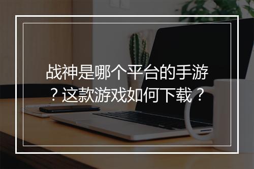 战神是哪个平台的手游？这款游戏如何下载？