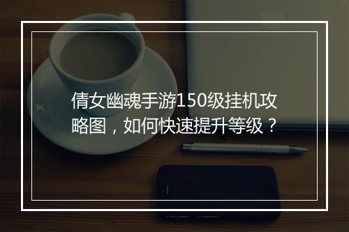 倩女幽魂手游150级挂机攻略图，如何快速提升等级？