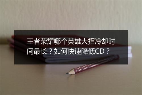 王者荣耀哪个英雄大招冷却时间最长？如何快速降低CD？