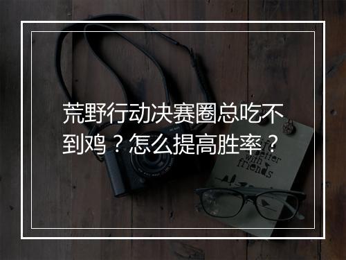 荒野行动决赛圈总吃不到鸡？怎么提高胜率？