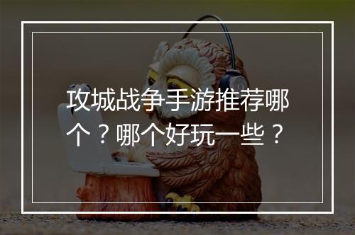攻城战争手游推荐哪个？哪个好玩一些？