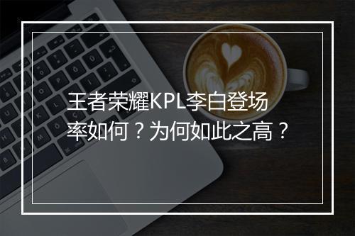 王者荣耀KPL李白登场率如何？为何如此之高？