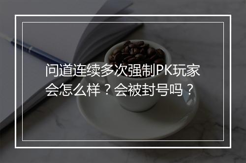 问道连续多次强制PK玩家会怎么样？会被封号吗？