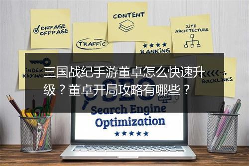 三国战纪手游董卓怎么快速升级？董卓开局攻略有哪些？