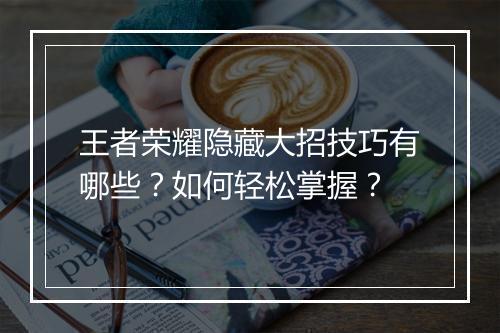 王者荣耀隐藏大招技巧有哪些？如何轻松掌握？