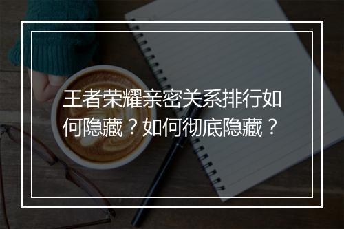 王者荣耀亲密关系排行如何隐藏？如何彻底隐藏？