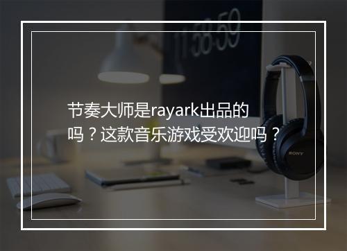 节奏大师是rayark出品的吗？这款音乐游戏受欢迎吗？