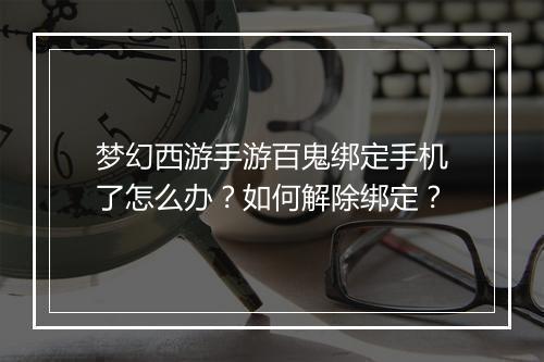 梦幻西游手游百鬼绑定手机了怎么办？如何解除绑定？
