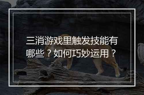 三消游戏里触发技能有哪些？如何巧妙运用？