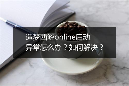 造梦西游online启动异常怎么办？如何解决？