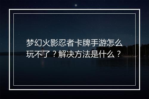 梦幻火影忍者卡牌手游怎么玩不了？解决方法是什么？