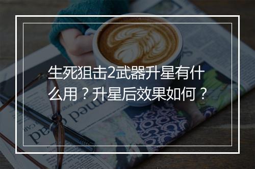 生死狙击2武器升星有什么用？升星后效果如何？