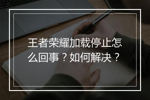 王者荣耀加载停止怎么回事？如何解决？