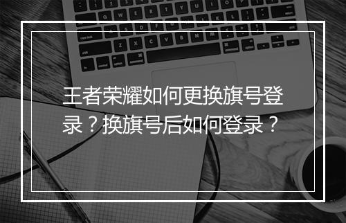王者荣耀如何更换旗号登录？换旗号后如何登录？