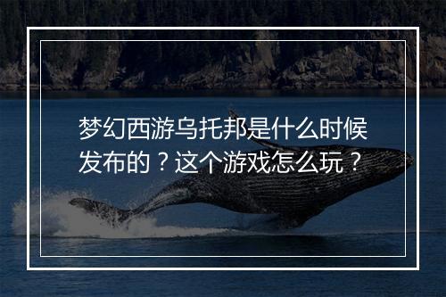 梦幻西游乌托邦是什么时候发布的？这个游戏怎么玩？