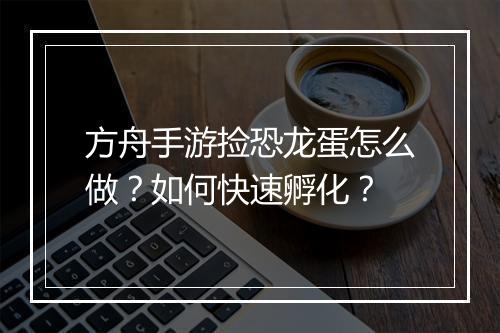 方舟手游捡恐龙蛋怎么做？如何快速孵化？