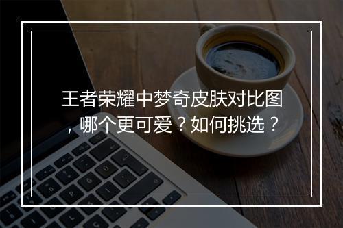王者荣耀中梦奇皮肤对比图，哪个更可爱？如何挑选？