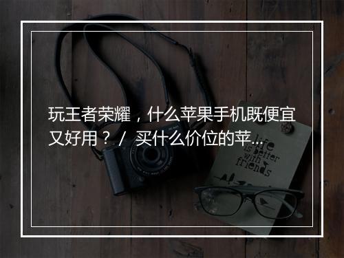 玩王者荣耀，什么苹果手机既便宜又好用？／ 买什么价位的苹果手机玩王者荣耀好？