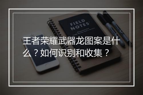 王者荣耀武器龙图案是什么？如何识别和收集？
