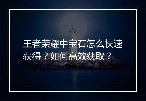 王者荣耀中宝石怎么快速获得？如何高效获取？